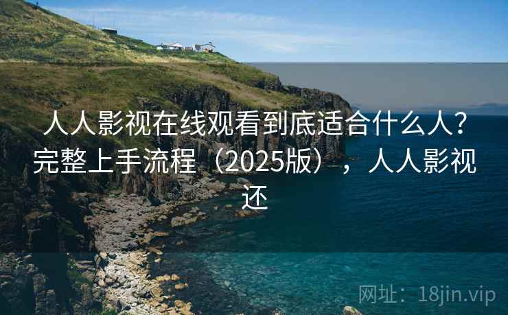 人人影视在线观看到底适合什么人？完整上手流程（2025版），人人影视还