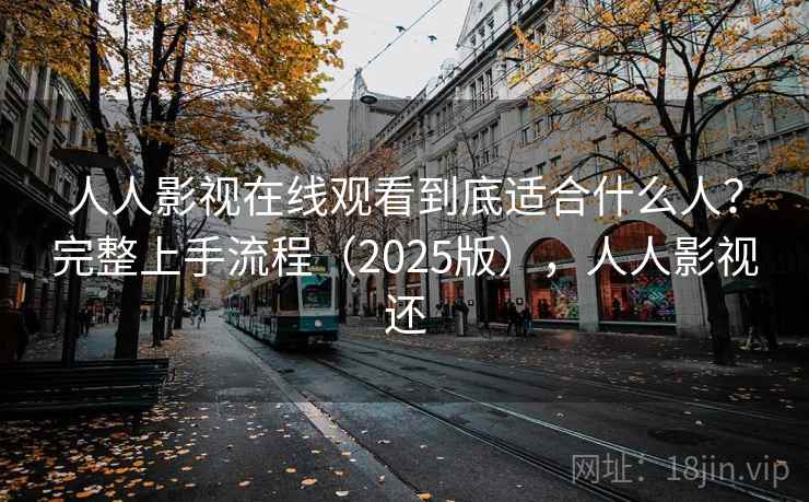 人人影视在线观看到底适合什么人？完整上手流程（2025版），人人影视还