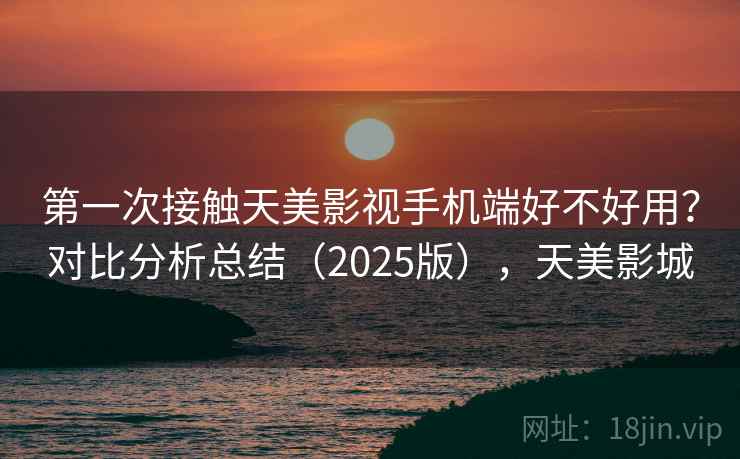 第一次接触天美影视手机端好不好用?对比分析总结(2025版),天美影城 第一次接触天美影视手机端好不好用?对比分析总结(2025版),天美影城