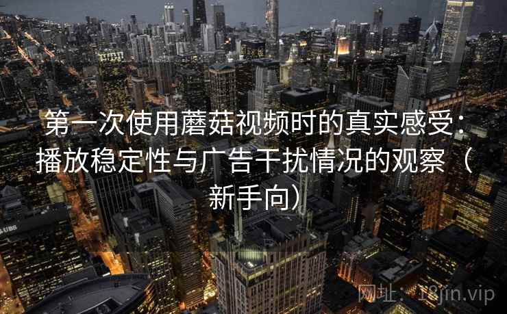 第一次使用蘑菇视频时的真实感受:播放稳定性与广告干扰情况的观察(新手向) 第一次使用蘑菇视频时的真实感受:播放稳定性与广告干扰情况的观察(新手向)