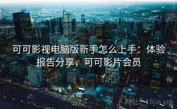 可可影视电脑版新手怎么上手:体验报告分享,可可影片会员 可可影视电脑版新手怎么上手:体验报告分享,可可影片会员