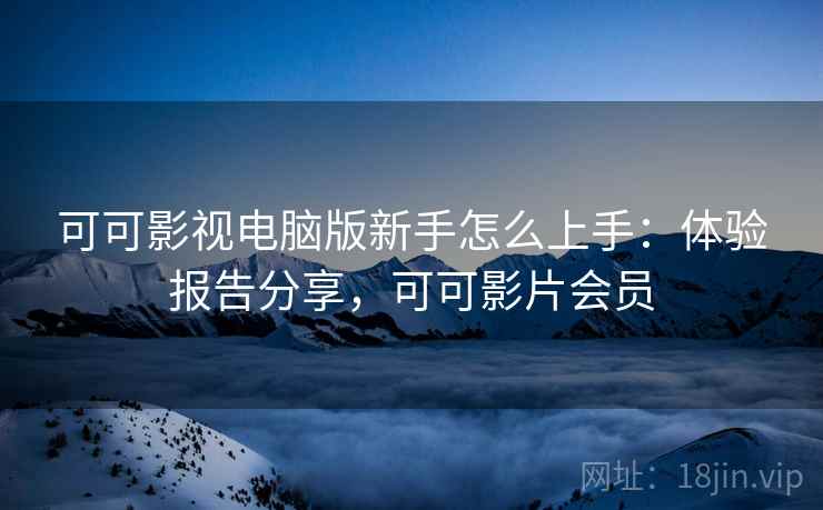 可可影视电脑版新手怎么上手:体验报告分享,可可影片会员 可可影视电脑版新手怎么上手:体验报告分享,可可影片会员