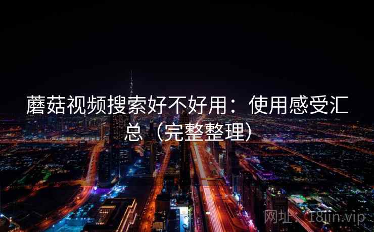 蘑菇视频搜索好不好用:使用感受汇总(完整整理) 蘑菇视频搜索好不好用:使用感受汇总(完整整理)