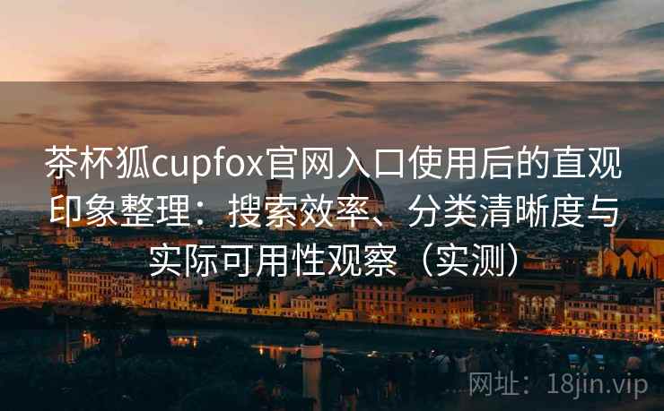 茶杯狐cupfox官网入口使用后的直观印象整理：搜索效率、分类清晰度与实际可用性观察（实测）