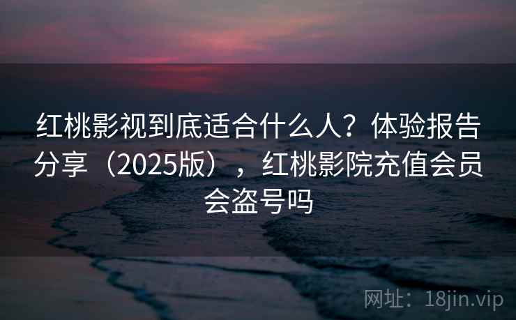 红桃影视到底适合什么人?体验报告分享(2025版),红桃影院充值会员会盗号吗 红桃影视到底适合什么人?体验报告分享(2025版),红桃影院充值会员会盗号吗