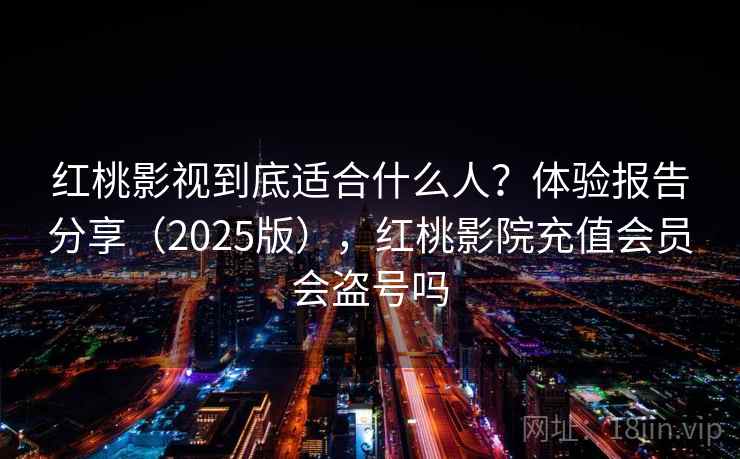 红桃影视到底适合什么人?体验报告分享(2025版),红桃影院充值会员会盗号吗 红桃影视到底适合什么人?体验报告分享(2025版),红桃影院充值会员会盗号吗