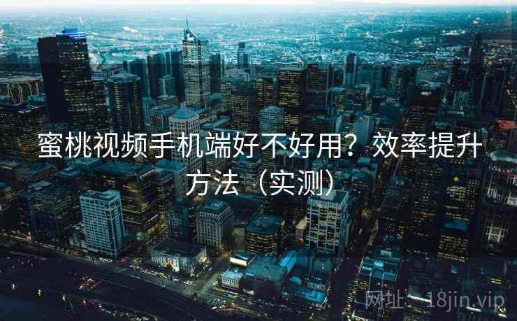 蜜桃视频手机端好不好用?效率提升方法(实测) 蜜桃视频手机端好不好用?效率提升方法(实测)