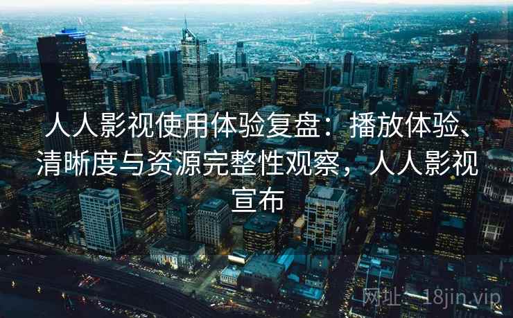 人人影视使用体验复盘:播放体验、清晰度与资源完整性观察,人人影视宣布 人人影视使用体验复盘:播放体验、清晰度与资源完整性观察,人人影视宣布