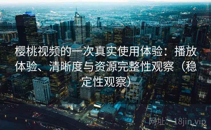 樱桃视频的一次真实使用体验:播放体验、清晰度与资源完整性观察(稳定性观察) 樱桃视频的一次真实使用体验:播放体验、清晰度与资源完整性观察(稳定性观察)