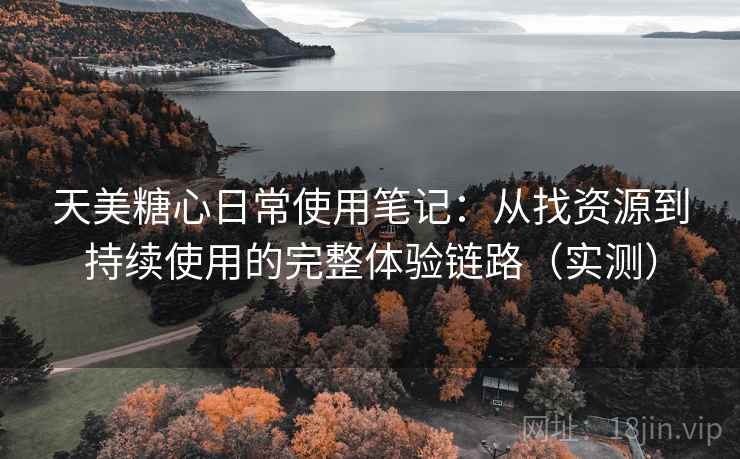 天美糖心日常使用笔记:从找资源到持续使用的完整体验链路(实测) 天美糖心日常使用笔记:从找资源到持续使用的完整体验链路(实测)