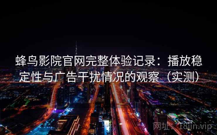 蜂鸟影院官网完整体验记录：播放稳定性与广告干扰情况的观察（实测）