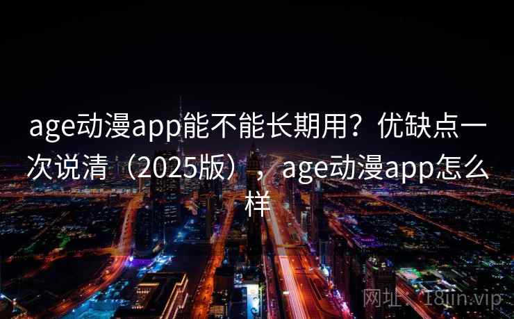 age动漫app能不能长期用?优缺点一次说清(2025版),age动漫app怎么样 age动漫app能不能长期用?优缺点一次说清(2025版),age动漫app怎么样