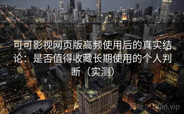 可可影视网页版高频使用后的真实结论：是否值得收藏长期使用的个人判断（实测）