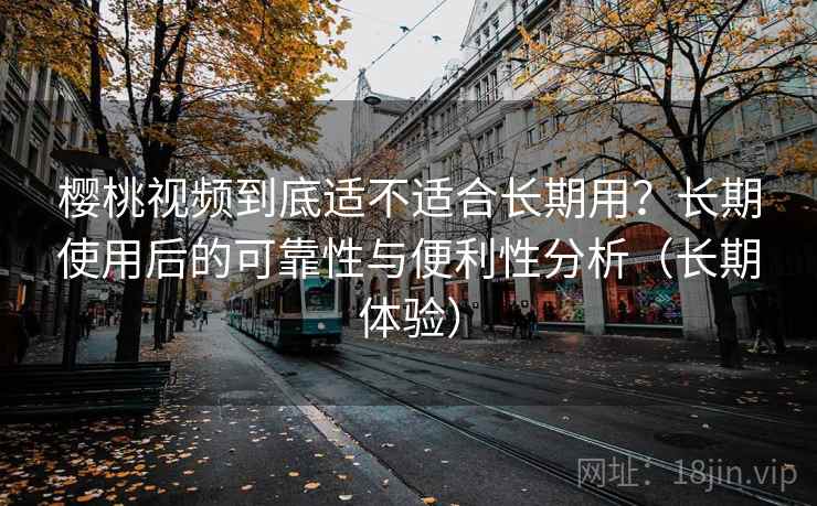 樱桃视频到底适不适合长期用?长期使用后的可靠性与便利性分析(长期体验) 樱桃视频到底适不适合长期用?长期使用后的可靠性与便利性分析(长期体验)