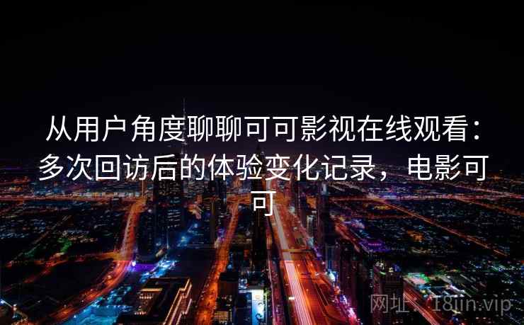 从用户角度聊聊可可影视在线观看：多次回访后的体验变化记录，电影可可