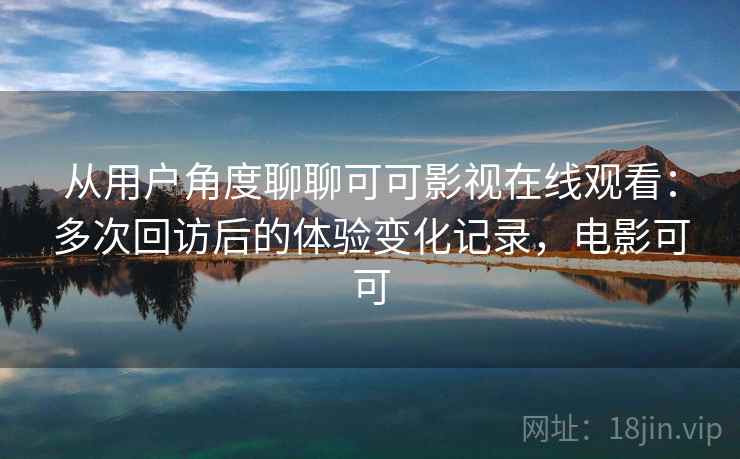 从用户角度聊聊可可影视在线观看：多次回访后的体验变化记录，电影可可