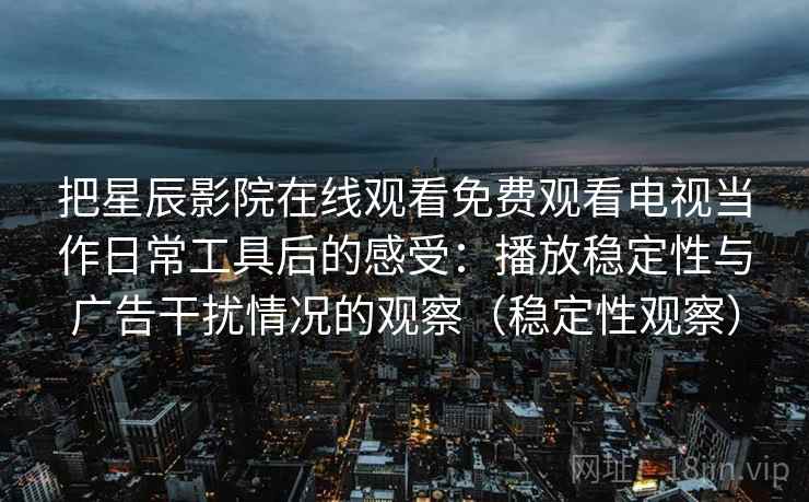 把星辰影院在线观看免费观看电视当作日常工具后的感受：播放稳定性与广告干扰情况的观察（稳定性观察）