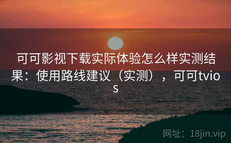 可可影视下载实际体验怎么样实测结果：使用路线建议（实测），可可tvios