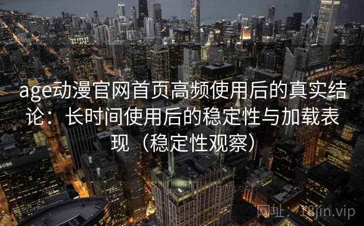 age动漫官网首页高频使用后的真实结论：长时间使用后的稳定性与加载表现（稳定性观察）