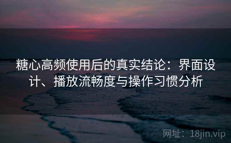 糖心高频使用后的真实结论：界面设计、播放流畅度与操作习惯分析