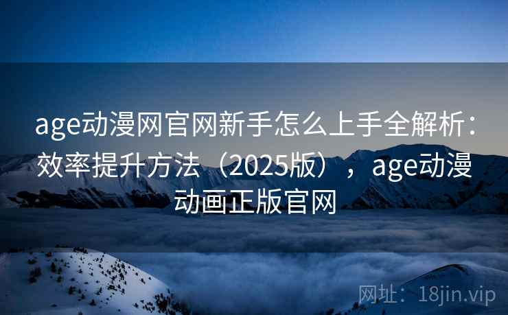 age动漫网官网新手怎么上手全解析：效率提升方法（2025版），age动漫动画正版官网