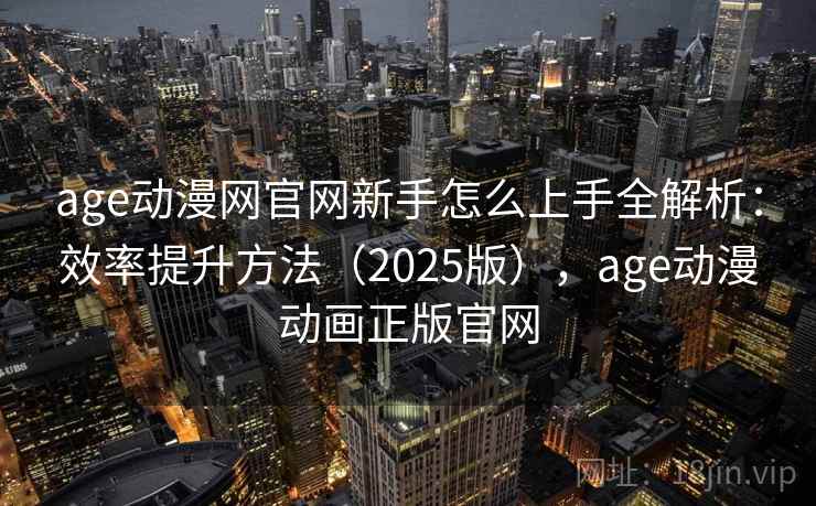 age动漫网官网新手怎么上手全解析：效率提升方法（2025版），age动漫动画正版官网