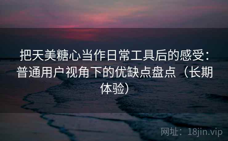 把天美糖心当作日常工具后的感受：普通用户视角下的优缺点盘点（长期体验）