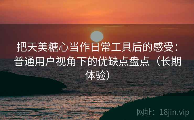 把天美糖心当作日常工具后的感受：普通用户视角下的优缺点盘点（长期体验）