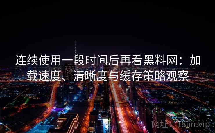 连续使用一段时间后再看黑料网：加载速度、清晰度与缓存策略观察