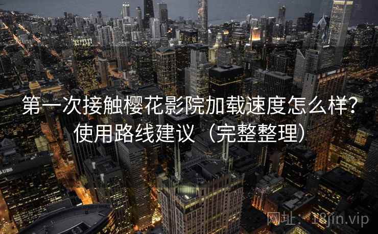 第一次接触樱花影院加载速度怎么样？使用路线建议（完整整理）