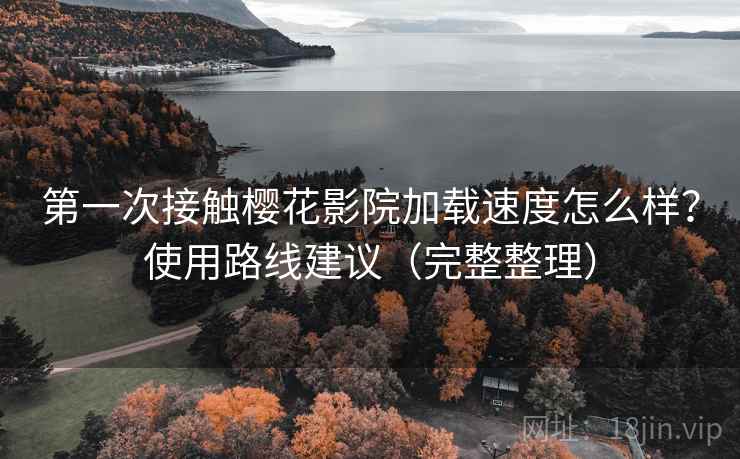第一次接触樱花影院加载速度怎么样?使用路线建议(完整整理) 第一次接触樱花影院加载速度怎么样?使用路线建议(完整整理)