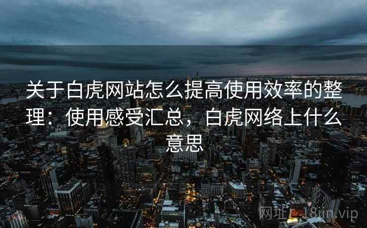关于白虎网站怎么提高使用效率的整理：使用感受汇总，白虎网络上什么意思