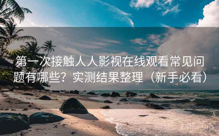 第一次接触人人影视在线观看常见问题有哪些？实测结果整理（新手必看）