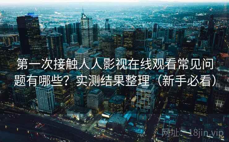 第一次接触人人影视在线观看常见问题有哪些?实测结果整理(新手必看) 第一次接触人人影视在线观看常见问题有哪些?实测结果整理(新手必看)