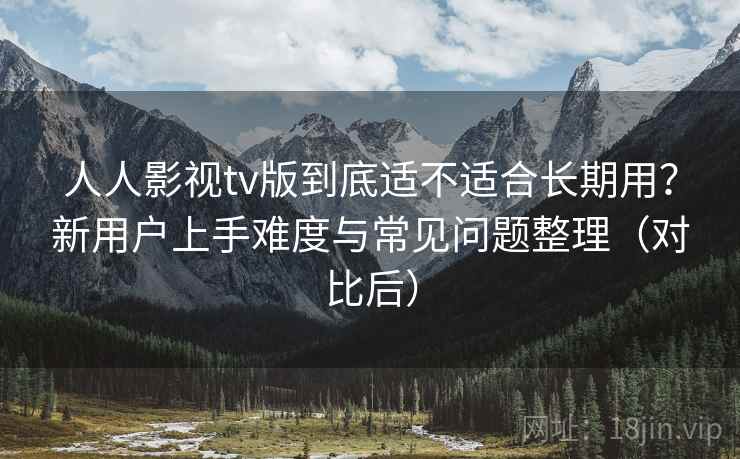 人人影视tv版到底适不适合长期用?新用户上手难度与常见问题整理(对比后) 人人影视tv版到底适不适合长期用?新用户上手难度与常见问题整理(对比后)
