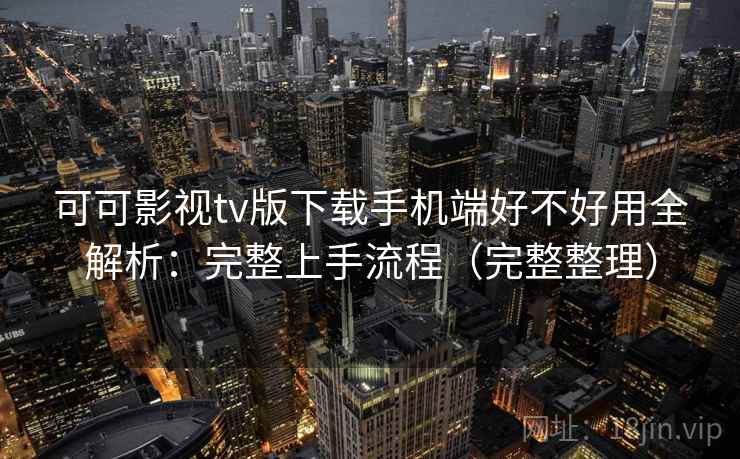 可可影视tv版下载手机端好不好用全解析:完整上手流程(完整整理) 可可影视tv版下载手机端好不好用全解析:完整上手流程(完整整理)