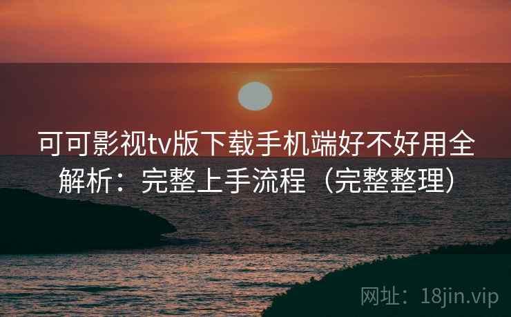 可可影视tv版下载手机端好不好用全解析:完整上手流程(完整整理) 可可影视tv版下载手机端好不好用全解析:完整上手流程(完整整理)