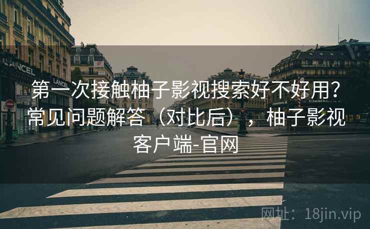 第一次接触柚子影视搜索好不好用?常见问题解答(对比后),柚子影视客户端-官网 第一次接触柚子影视搜索好不好用?常见问题解答(对比后),柚子影视客户端-官网