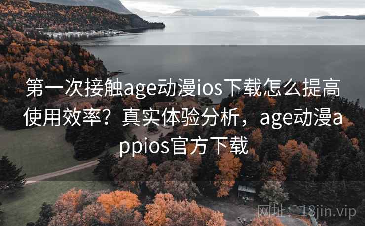 第一次接触age动漫ios下载怎么提高使用效率?真实体验分析,age动漫appios官方下载 第一次接触age动漫ios下载怎么提高使用效率?真实体验分析,age动漫appios官方下载