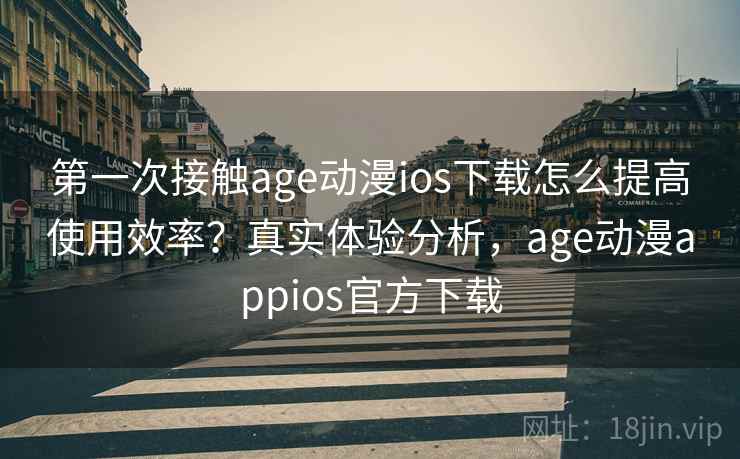 第一次接触age动漫ios下载怎么提高使用效率？真实体验分析，age动漫appios官方下载