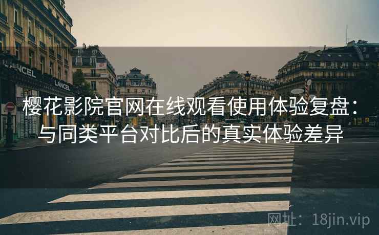 樱花影院官网在线观看使用体验复盘：与同类平台对比后的真实体验差异