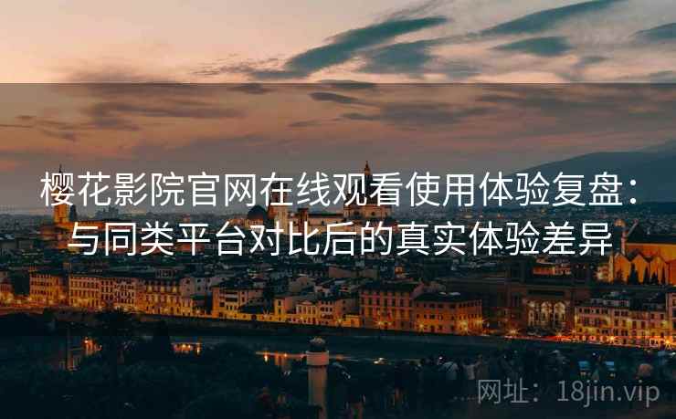 樱花影院官网在线观看使用体验复盘:与同类平台对比后的真实体验差异 樱花影院官网在线观看使用体验复盘:与同类平台对比后的真实体验差异