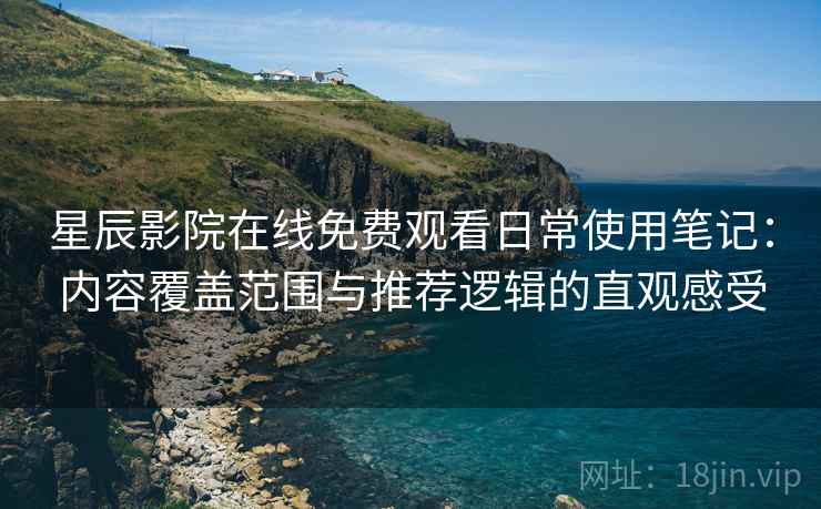 星辰影院在线免费观看日常使用笔记：内容覆盖范围与推荐逻辑的直观感受