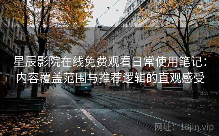 星辰影院在线免费观看日常使用笔记:内容覆盖范围与推荐逻辑的直观感受 星辰影院在线免费观看日常使用笔记:内容覆盖范围与推荐逻辑的直观感受