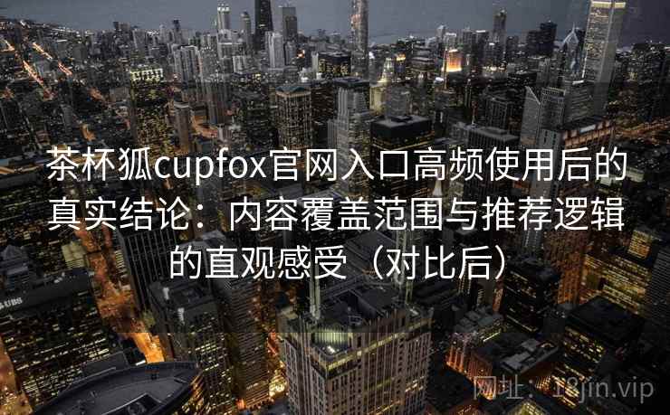 茶杯狐cupfox官网入口高频使用后的真实结论：内容覆盖范围与推荐逻辑的直观感受（对比后）