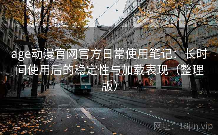 age动漫官网官方日常使用笔记:长时间使用后的稳定性与加载表现(整理版) age动漫官网官方日常使用笔记:长时间使用后的稳定性与加载表现(整理版)