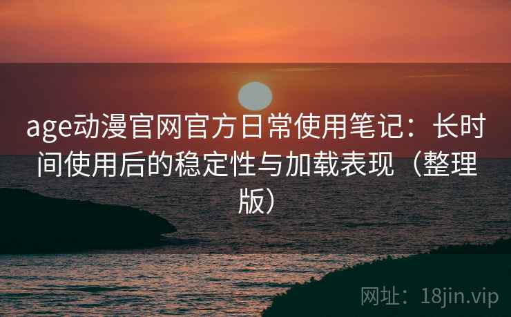 age动漫官网官方日常使用笔记：长时间使用后的稳定性与加载表现（整理版）
