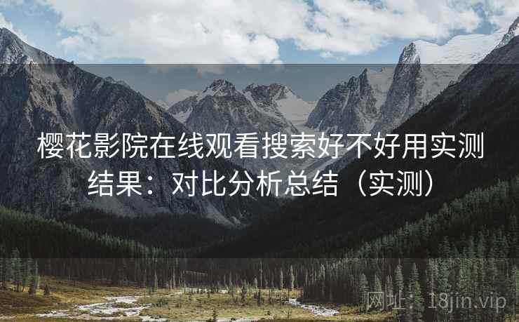 樱花影院在线观看搜索好不好用实测结果:对比分析总结(实测) 樱花影院在线观看搜索好不好用实测结果:对比分析总结(实测)