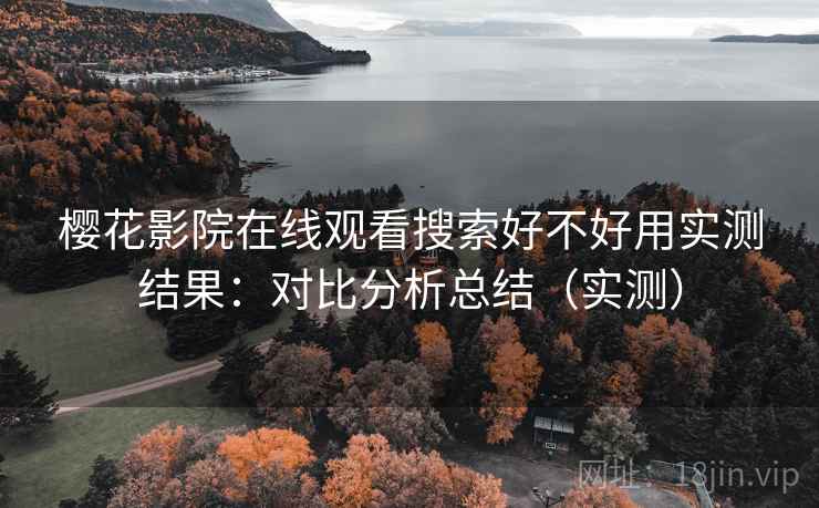 樱花影院在线观看搜索好不好用实测结果：对比分析总结（实测）