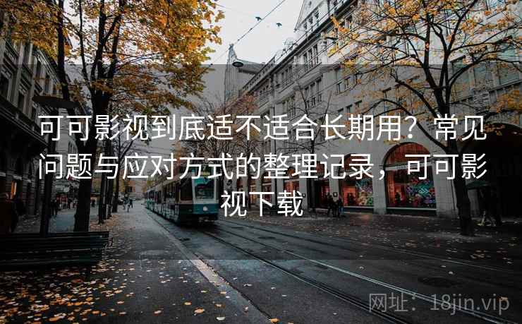 可可影视到底适不适合长期用？常见问题与应对方式的整理记录，可可影视下载
